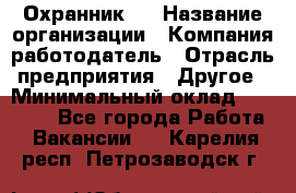 Охранник 4 › Название организации ­ Компания-работодатель › Отрасль предприятия ­ Другое › Минимальный оклад ­ 30 000 - Все города Работа » Вакансии   . Карелия респ.,Петрозаводск г.